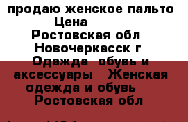 продаю женское пальто › Цена ­ 1 500 - Ростовская обл., Новочеркасск г. Одежда, обувь и аксессуары » Женская одежда и обувь   . Ростовская обл.